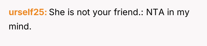 urself25 She is not your friend.: NTA in my mind.