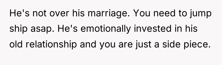 He's not over his marriage. You need to jump ship...