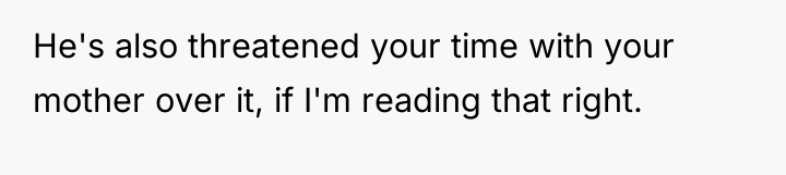 He's also threatened your time with your mother over it,...