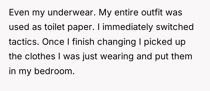 Even my underwear. My entire outfit was used as toilet...