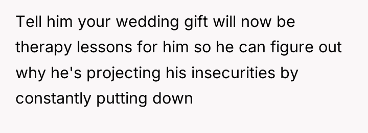Tell him your wedding gift will now be therapy lessons...
