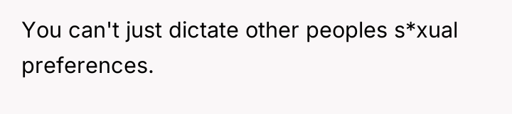 You can't just dictate other peoples s*xual preferences.