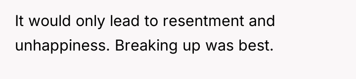 It would only lead to resentment and unhappiness. Breaking up...