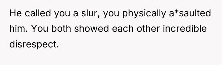 He called you a slur, you physically a*saulted him. You...