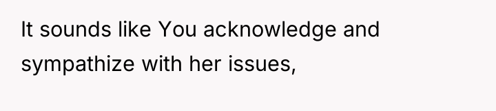 It sounds like You acknowledge and sympathize with her issues,