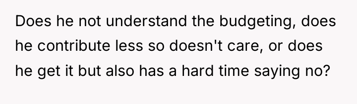 Does he not understand the budgeting, does he contribute less...