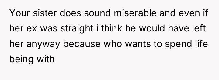 Your sister does sound miserable and even if her ex...