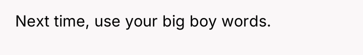 Next time, use your big boy words.