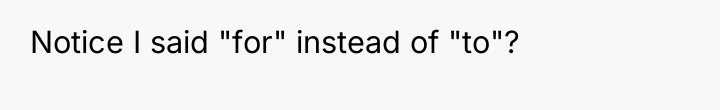 Notice I said "for" instead of "to"?
