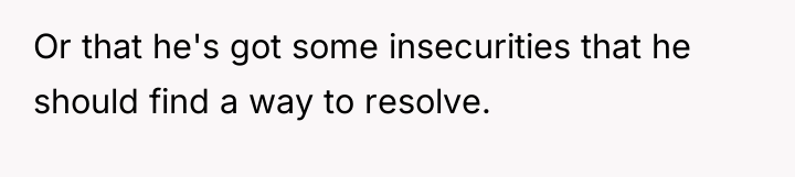 Or that he's got some insecurities that he should find...