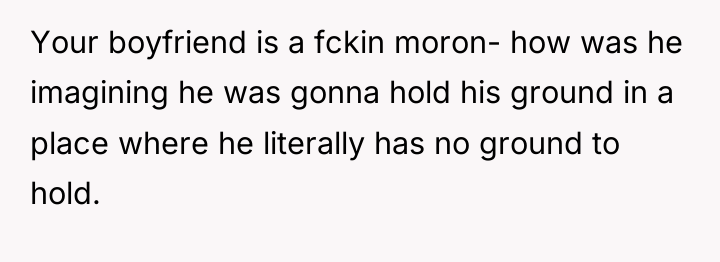 Your boyfriend is a fckin moron- how was he imagining...