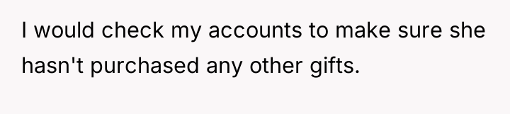 I would check my accounts to make sure she hasn't...