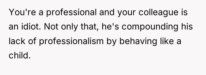 You're a professional and your colleague is an idiot. Not...