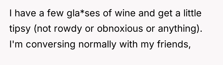 I have a few gla*ses of wine and get a...