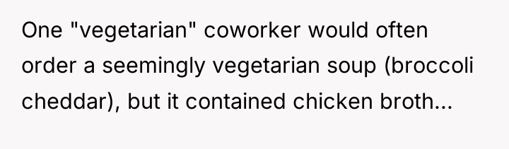 One "vegetarian" coworker would often order a seemingly vegetarian soup...