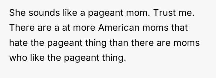 She sounds like a pageant mom. Trust me. There are...