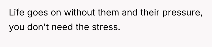 Life goes on without them and their pressure, you don't...