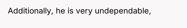Additionally, he is very undependable,