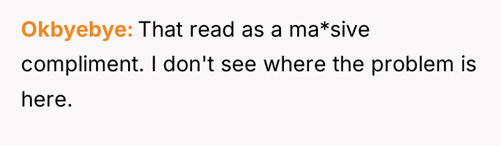 Okbyebye That read as a ma*sive compliment. I don't see...