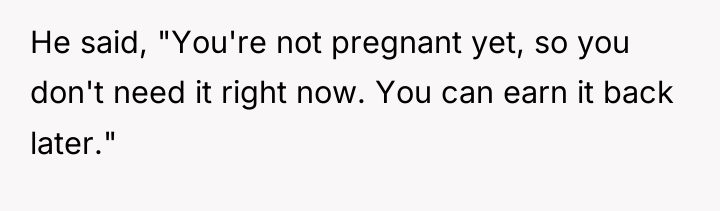 He said, "You're not pregnant yet, so you don't need...