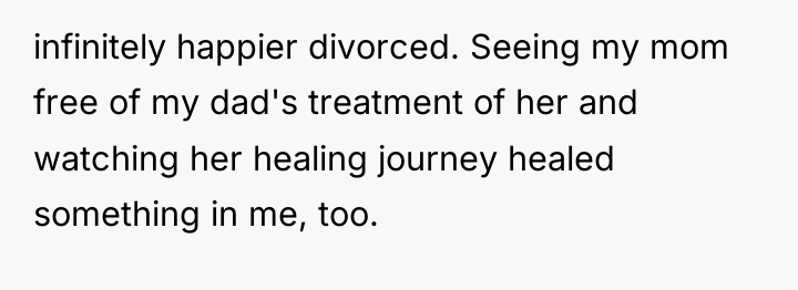 infinitely happier divorced. Seeing my mom free of my dad's...