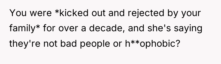 You were *kicked out and rejected by your family* for...