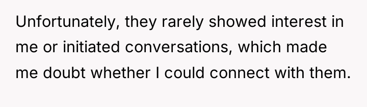 Unfortunately, they rarely showed interest in me or initiated conversations,...
