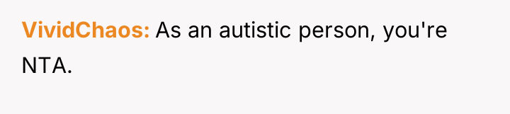 VividChaos As an autistic person, you're NTA.