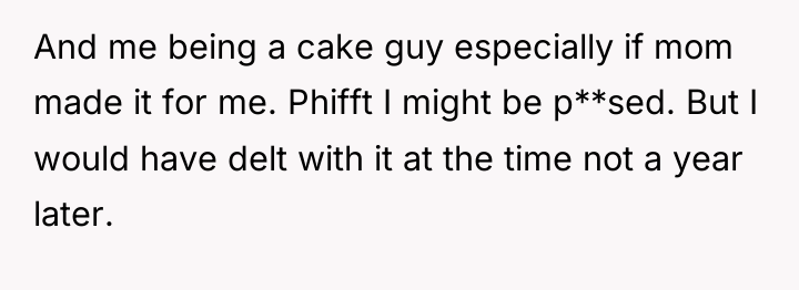 And me being a cake guy especially if mom made...