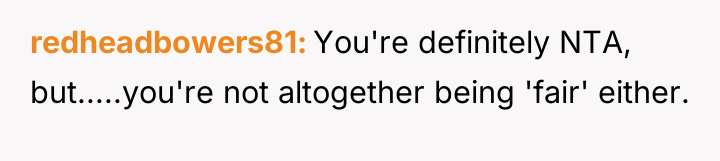 redheadbowers81 You're definitely NTA, but.....you're not altogether being 'fair' either.
