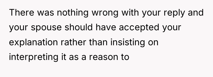 There was nothing wrong with your reply and your spouse...