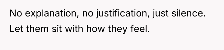 No explanation, no justification, just silence. Let them sit with...