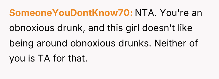 SomeoneYouDontKnow70 NTA. You're an obnoxious drunk, and this girl doesn't...