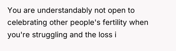 You are understandably not open to celebrating other people's fertility...