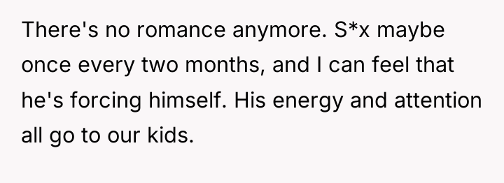 There's no romance anymore. S*x maybe once every two months,...