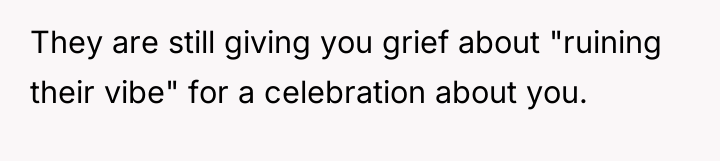 They are still giving you grief about "ruining their vibe"...