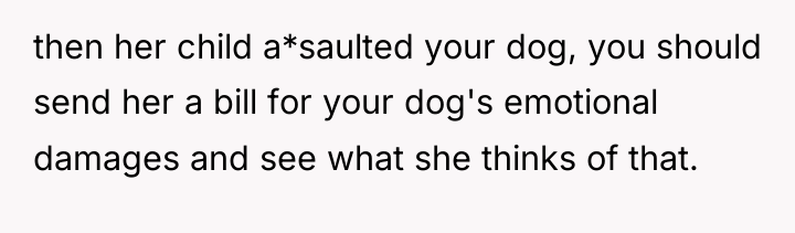 then her child a*saulted your dog, you should send her...