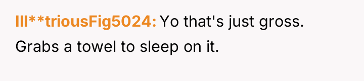 Ill**triousFig5024 Yo that's just gross. Grabs a towel to sleep...