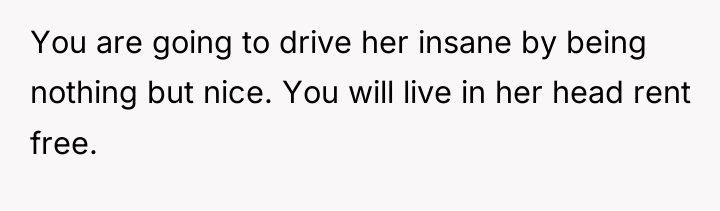 You are going to drive her insane by being nothing...