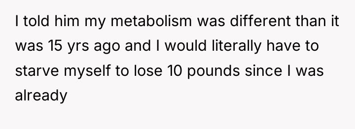 I told him my metabolism was different than it was...