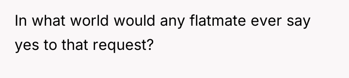 In what world would any flatmate ever say yes to...