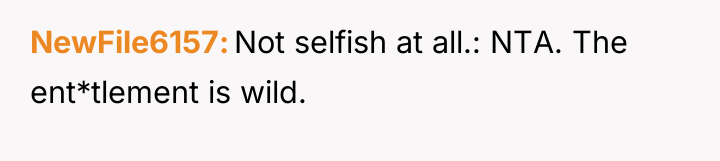 NewFile6157 Not selfish at all.: NTA. The ent*tlement is wild.