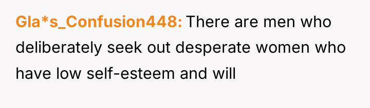 Gla*s_Confusion448 There are men who deliberately seek out desperate women...