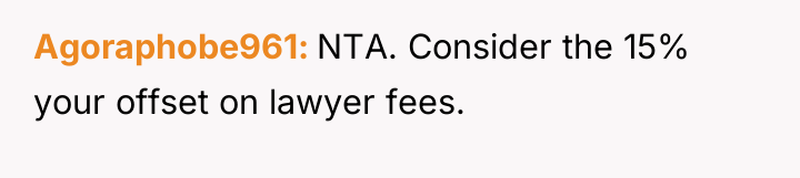 Agoraphobe961 NTA. Consider the 15% your offset on lawyer fees.