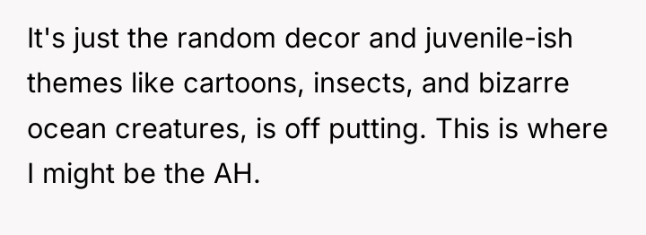 It's just the random decor and juvenile-ish themes like cartoons,...