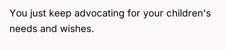 You just keep advocating for your children's needs and wishes.
