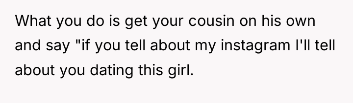 What you do is get your cousin on his own...