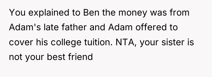 You explained to Ben the money was from Adam's late...