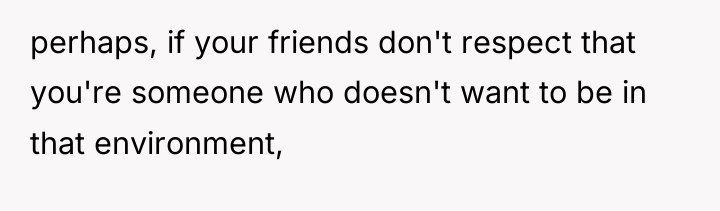 perhaps, if your friends don't respect that you're someone who...