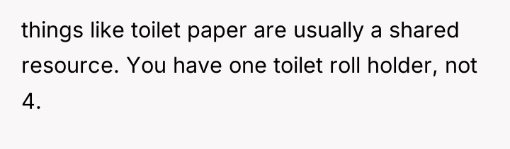 things like toilet paper are usually a shared resource. You...